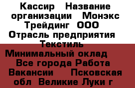 Кассир › Название организации ­ Монэкс Трейдинг, ООО › Отрасль предприятия ­ Текстиль › Минимальный оклад ­ 1 - Все города Работа » Вакансии   . Псковская обл.,Великие Луки г.